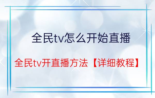 全民tv怎么开始直播 全民tv开直播方法【详细教程】